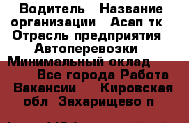 Водитель › Название организации ­ Асап тк › Отрасль предприятия ­ Автоперевозки › Минимальный оклад ­ 90 000 - Все города Работа » Вакансии   . Кировская обл.,Захарищево п.